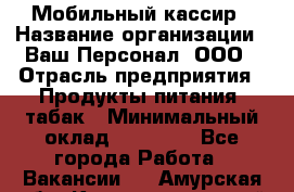 Мобильный кассир › Название организации ­ Ваш Персонал, ООО › Отрасль предприятия ­ Продукты питания, табак › Минимальный оклад ­ 55 000 - Все города Работа » Вакансии   . Амурская обл.,Константиновский р-н